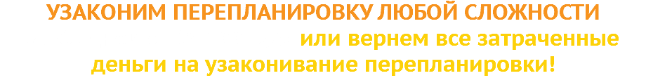 УЗАКОНИМ ПЕРЕПЛАНИРОВКУ ЛЮБОЙ СЛОЖНОСТИ за 65 дней от 29.900 руб. или вернем все затраченные деньги на узаконивание перепланировки! 